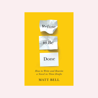 Refuse to Be Done: How to Write and Rewrite a Novel in Three Drafts by Matt Bell